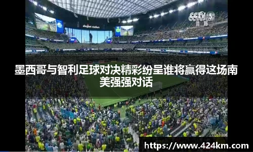 墨西哥与智利足球对决精彩纷呈谁将赢得这场南美强强对话