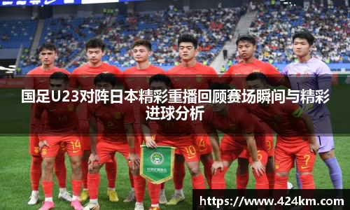 国足U23对阵日本精彩重播回顾赛场瞬间与精彩进球分析
